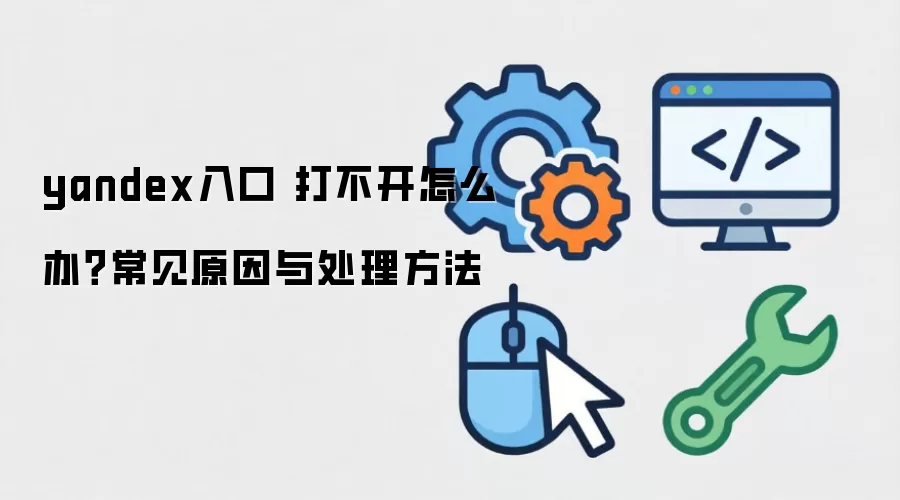 yandex入口 打不开怎么办?常见原因与处理方法