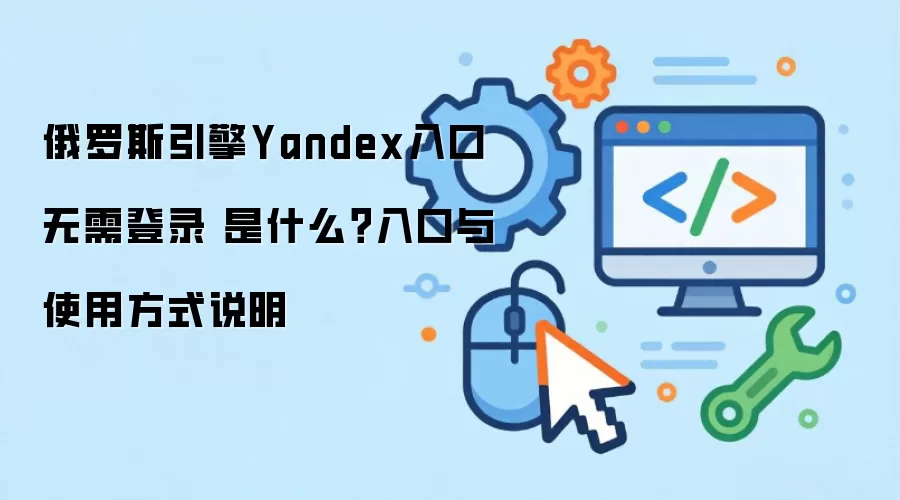 俄罗斯引擎Yandex入口无需登录 是什么？入口与使用方式说明