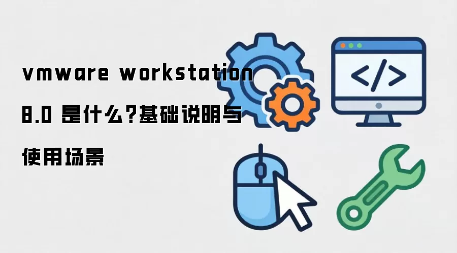 vmware workstation 8.0 是什么？基础说明与使用场景