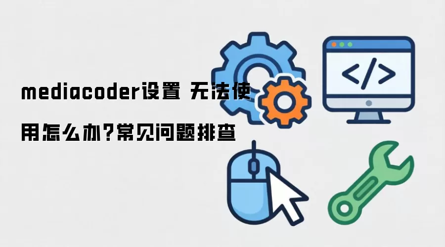 mediacoder设置 无法使用怎么办？常见问题排查