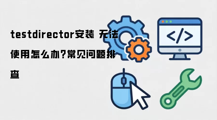 testdirector安装 无法使用怎么办?常见问题排查