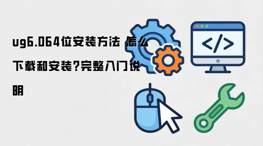 ug6.064位安装方法 怎么下载和安装?完整入门说明
