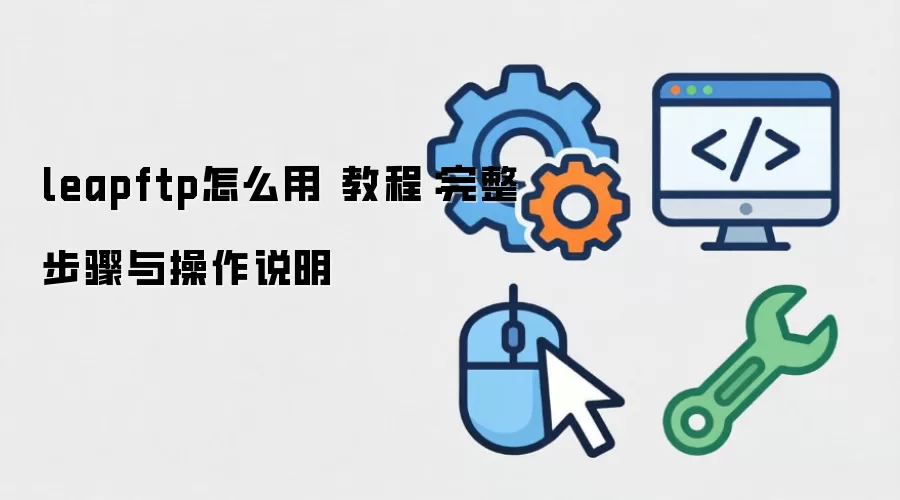 leapftp怎么用 教程:完整步骤与操作说明