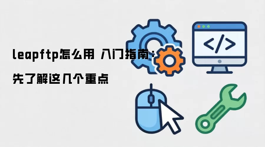 leapftp怎么用 入门指南:先了解这几个重点