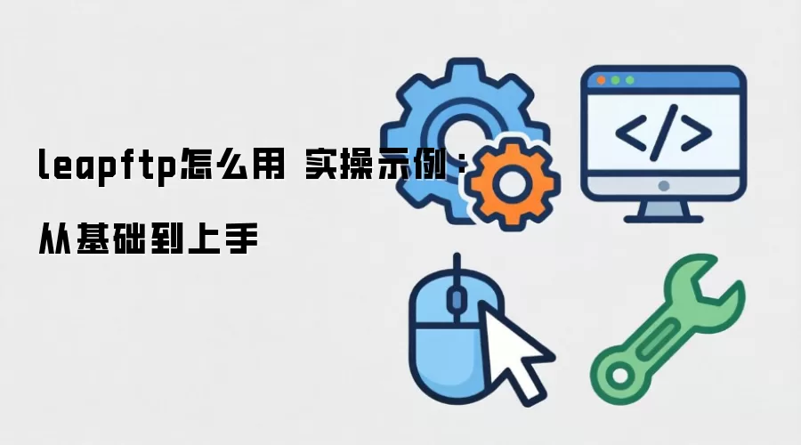 leapftp怎么用 实操示例：从基础到上手