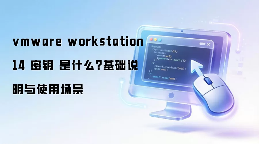 vmware workstation 14 密钥 是什么？基础说明与使用场景
