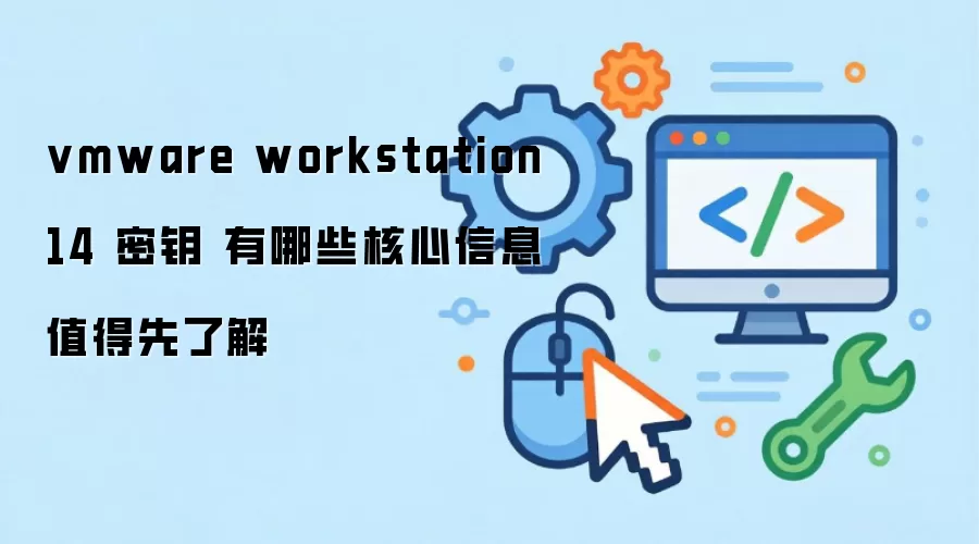 vmware workstation 14 密钥 有哪些核心信息值得先了解