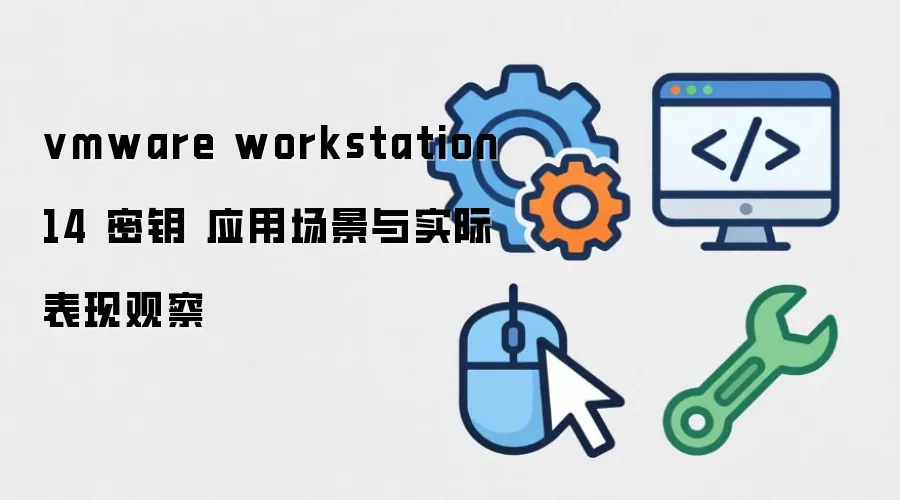 vmware workstation 14 密钥 应用场景与实际表现观察