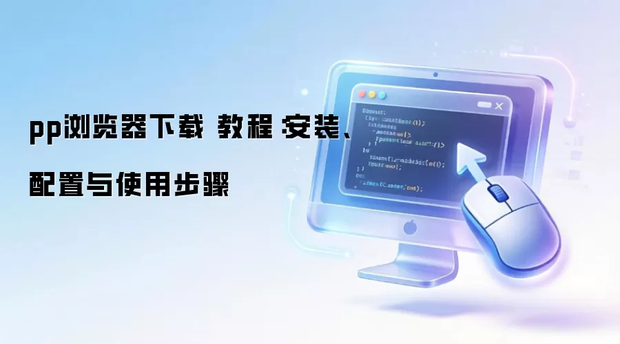 pp浏览器下载 教程:安装、配置与使用步骤