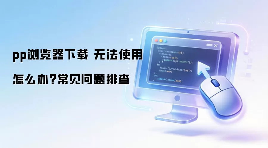 pp浏览器下载 无法使用怎么办?常见问题排查