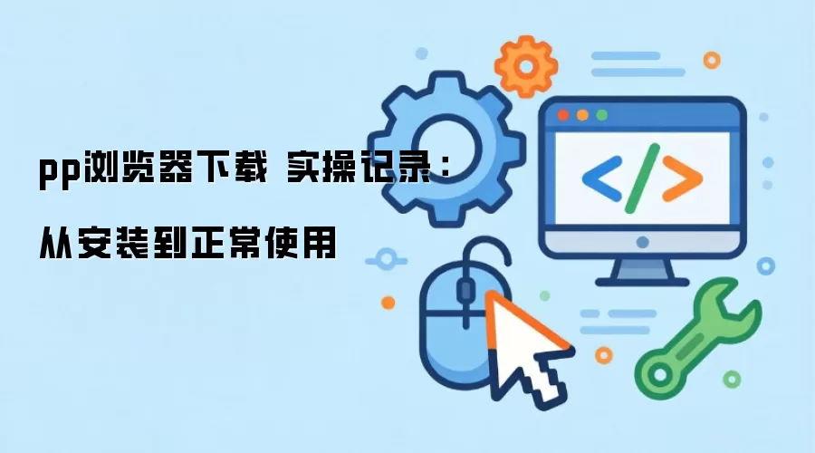 pp浏览器下载 实操记录:从安装到正常使用