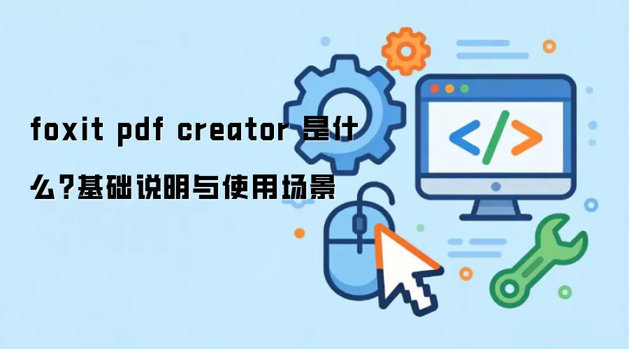 foxit pdf creator 是什么？基础说明与使用场景