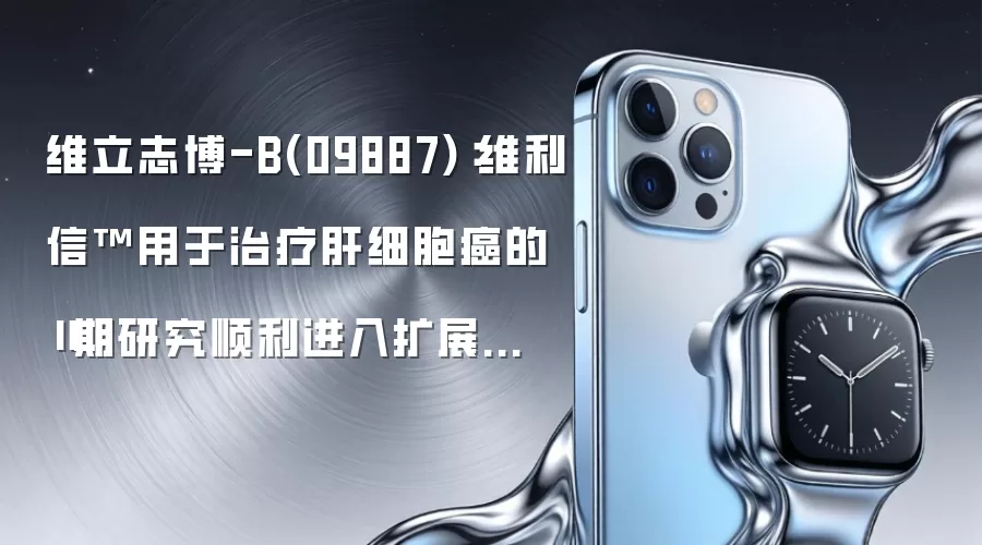 维立志博-B(09887)：维利信™用于治疗肝细胞癌的Ⅱ期研究顺利进入扩展阶段