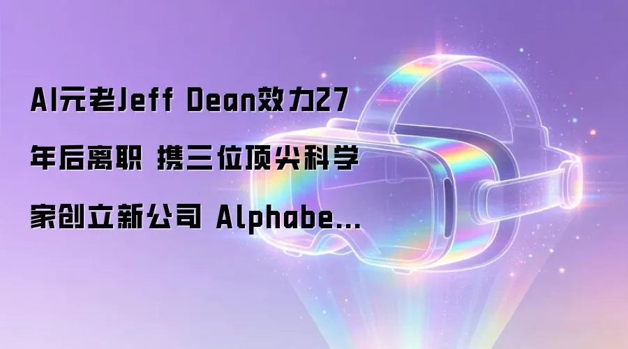 AI元老Jeff Dean效力27年后离职 携三位顶尖科学家创立新公司 Alphabet(GOOGL.US)股价暴跌超4%