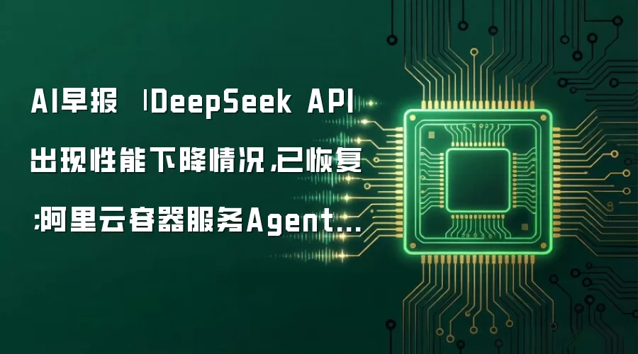 AI早报 | DeepSeek API出现性能下降情况，已恢复；阿里云容器服务Agent将开启商业化收费