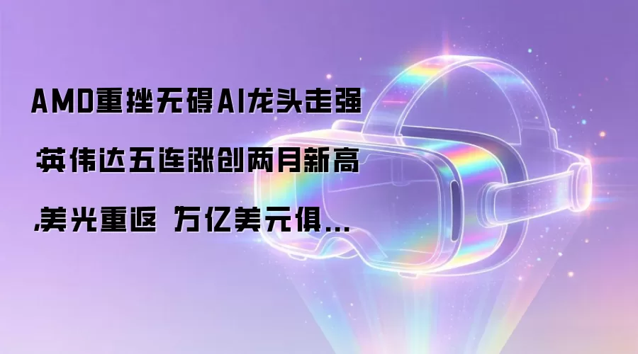 AMD重挫无碍AI龙头走强：英伟达五连涨创两月新高，美光重返“万亿美元俱乐部”