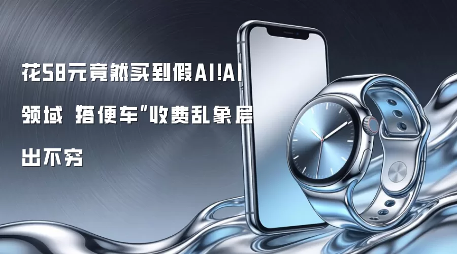 花58元竟然买到假AI！AI领域“搭便车”收费乱象层出不穷