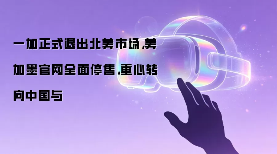一加正式退出北美市场，美加墨官网全面停售，重心转向中国与