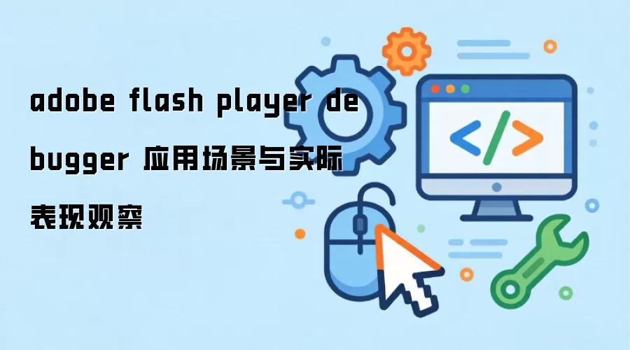 adobe flash player debugger 应用场景与实际表现观察