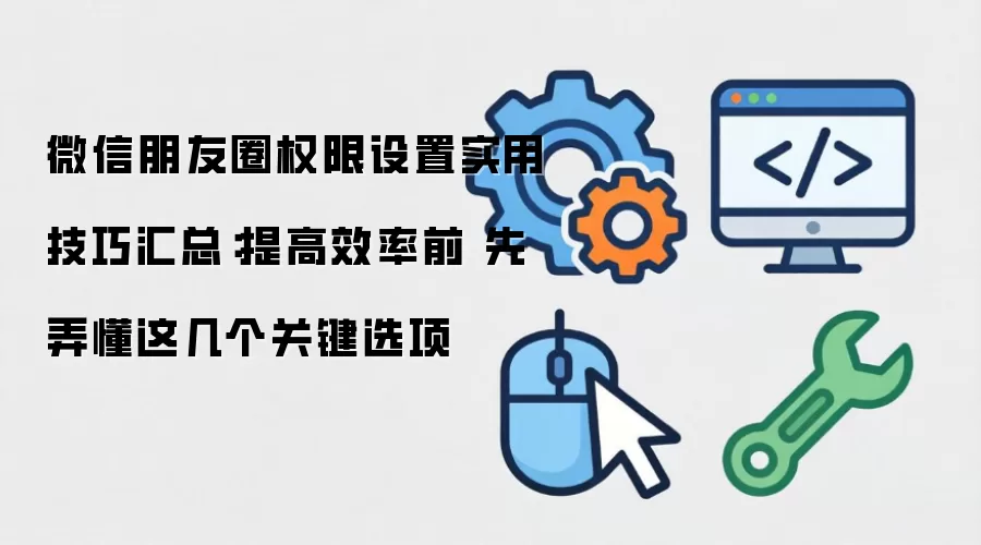 微信朋友圈权限设置实用技巧汇总：提高效率前 先弄懂这几个关键选项