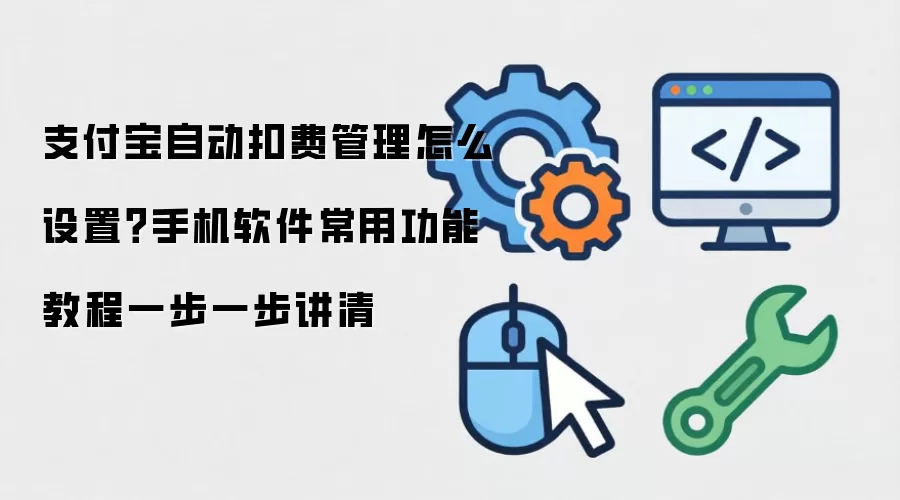 支付宝自动扣费管理怎么设置？手机软件常用功能教程一步一步讲清