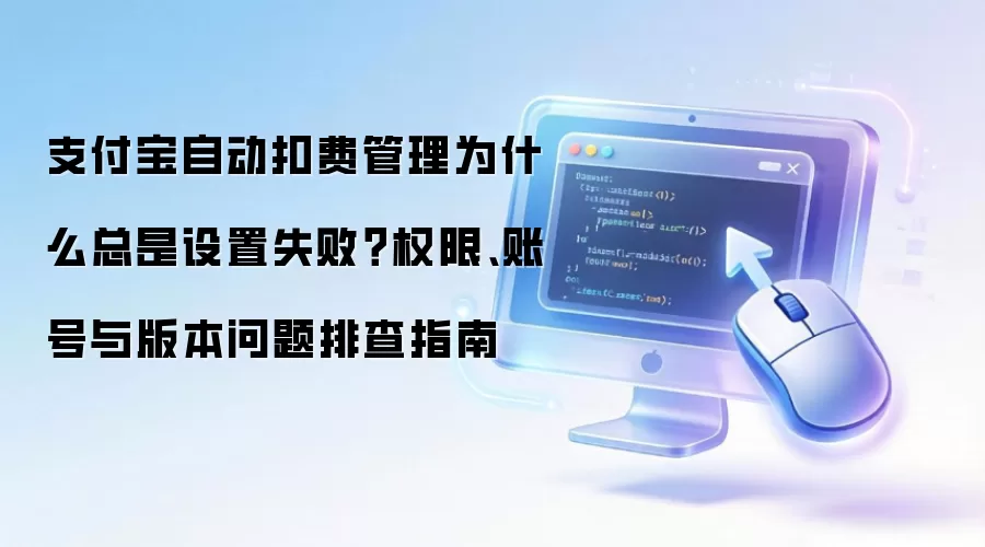 支付宝自动扣费管理为什么总是设置失败？权限、账号与版本问题排查指南
