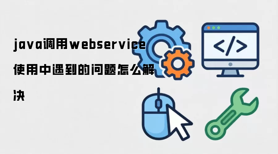 java调用webservice 使用中遇到的问题怎么解决
