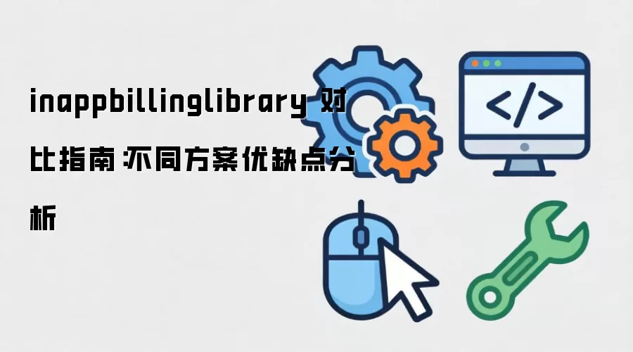 inappbillinglibrary 对比指南：不同方案优缺点分析