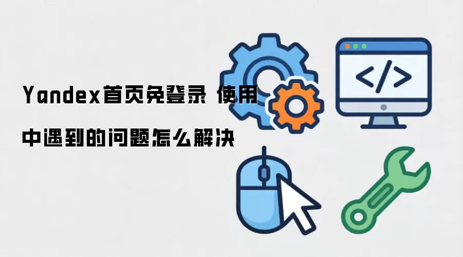 Yandex首页免登录 使用中遇到的问题怎么解决