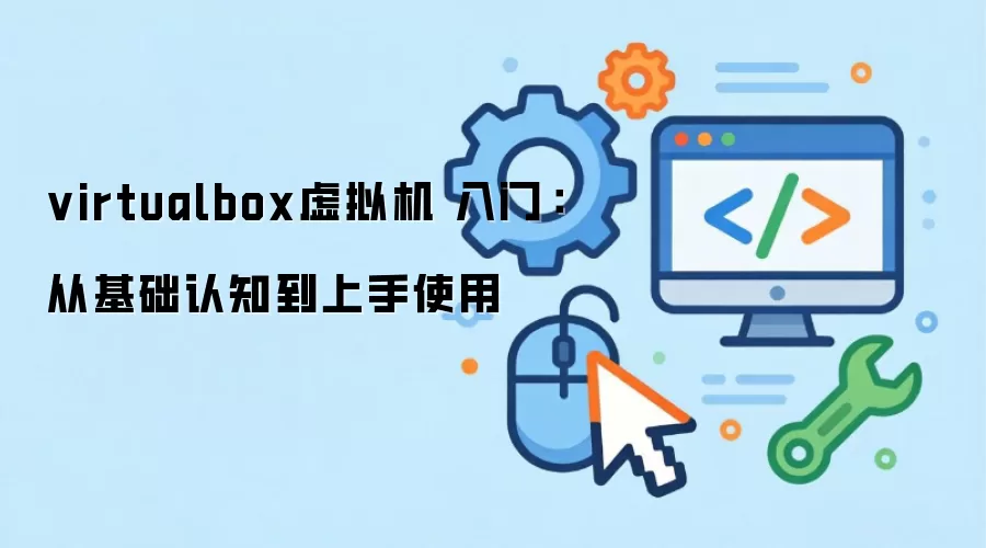 virtualbox虚拟机 入门:从基础认知到上手使用