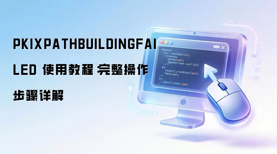 PKIXPATHBUILDINGFAILED 使用教程：完整操作步骤详解