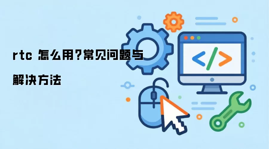 rtc 怎么用？常见问题与解决方法