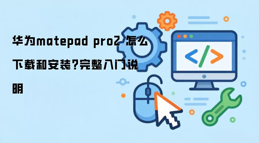 华&为matepad pro2 怎么下载和安装?完整入门说明