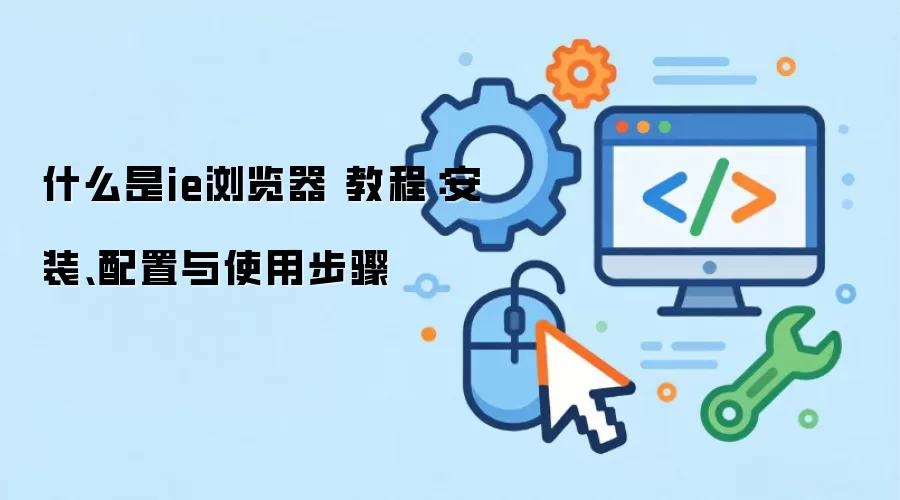 什么是ie浏览器 教程：安装、配置与使用步骤