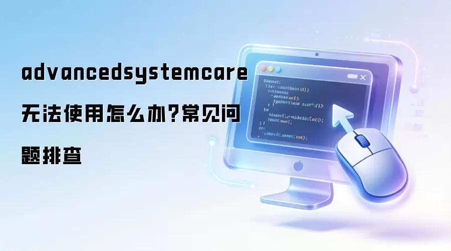 advancedsystemcare 无法使用怎么办?常见问题排查