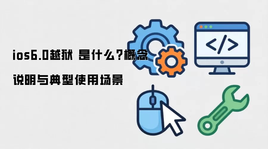 ios6.0越狱 是什么？概念说明与典型使用场景