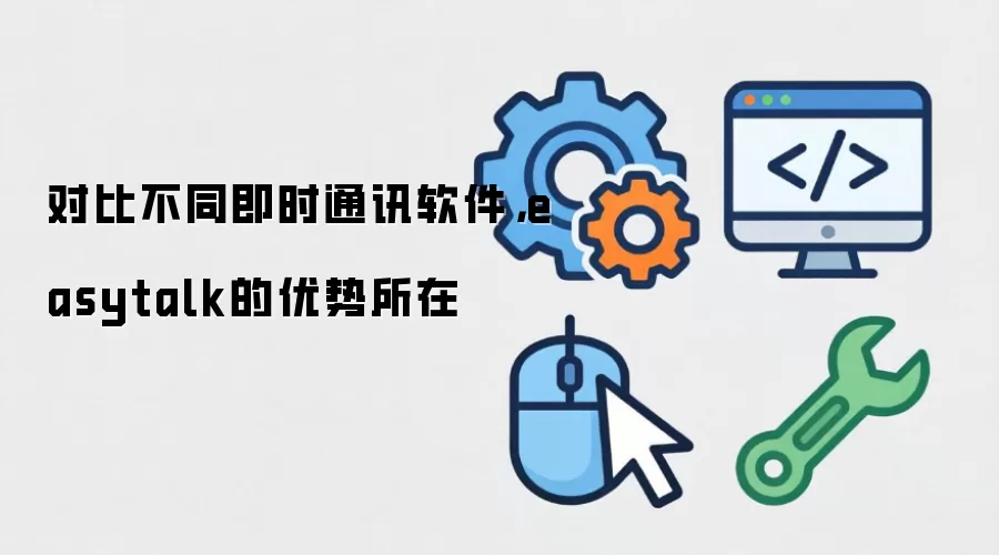 对比不同即时通讯软件，easytalk的优势所在