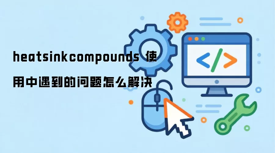 heatsinkcompounds 使用中遇到的问题怎么解决