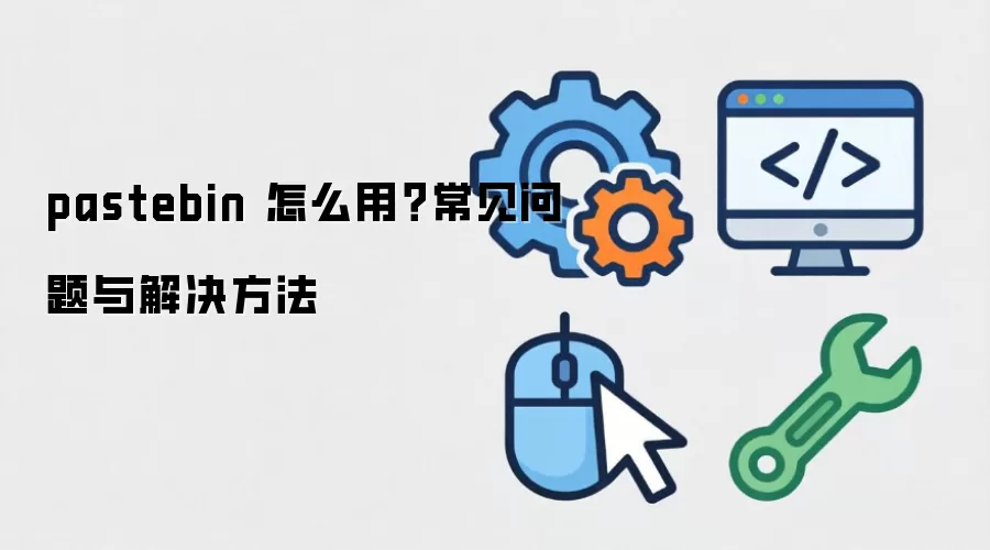 pastebin 怎么用？常见问题与解决方法