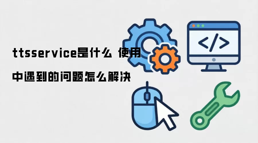 ttsservice是什么 使用中遇到的问题怎么解决