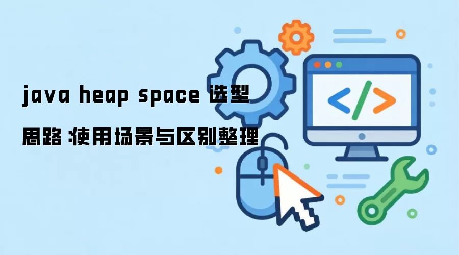 java heap space 选型思路：使用场景与区别整理