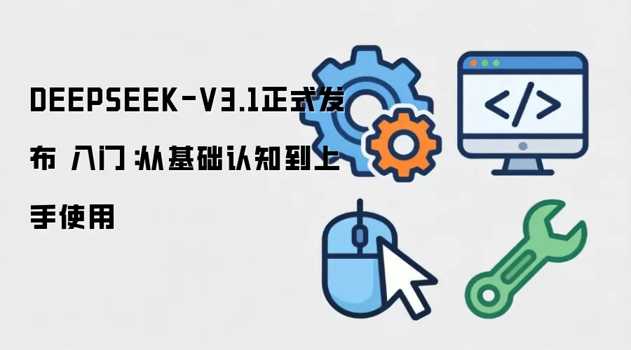 DEEPSEEK-V3.1正式发布 入门：从基础认知到上手使用