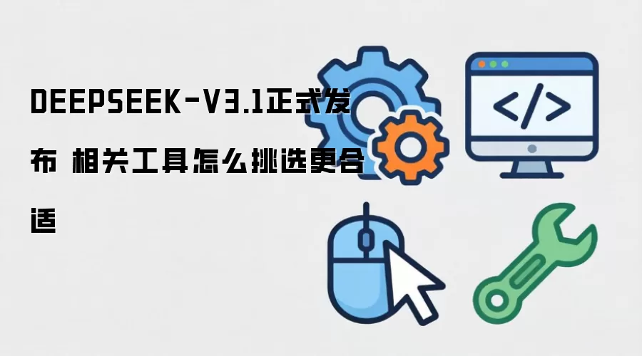 DEEPSEEK-V3.1正式发布 相关工具怎么挑选更合适