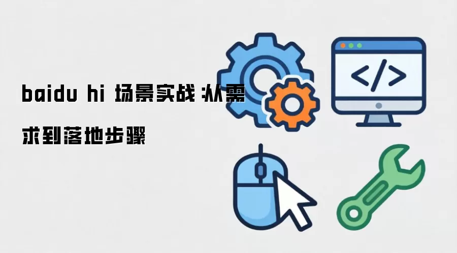 baidu hi 场景实战:从需求到落地步骤