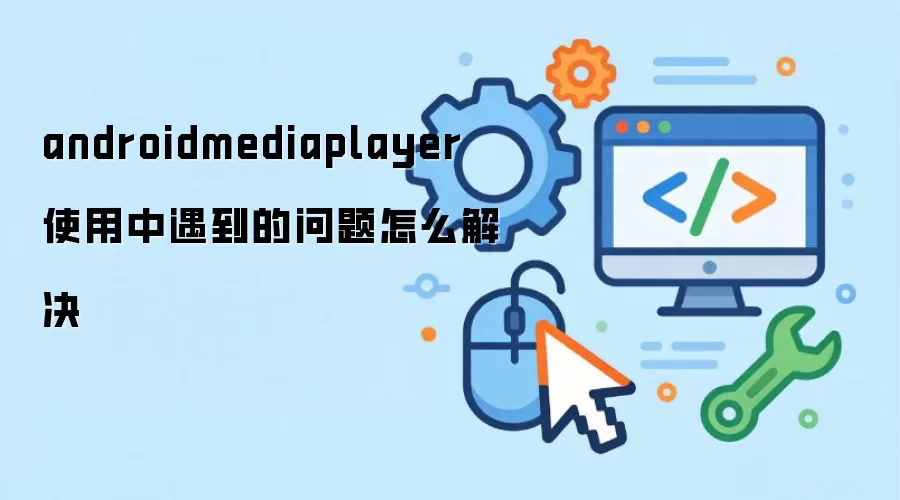 androidmediaplayer 使用中遇到的问题怎么解决