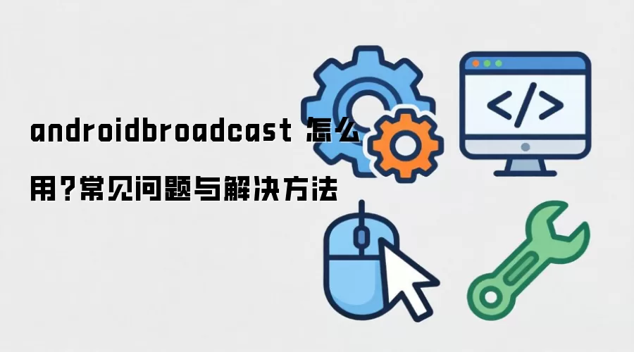 androidbroadcast 怎么用？常见问题与解决方法