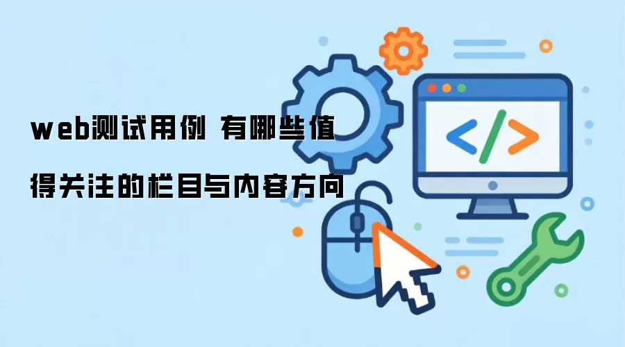 web测试用例 有哪些值得关注的栏目与内容方向