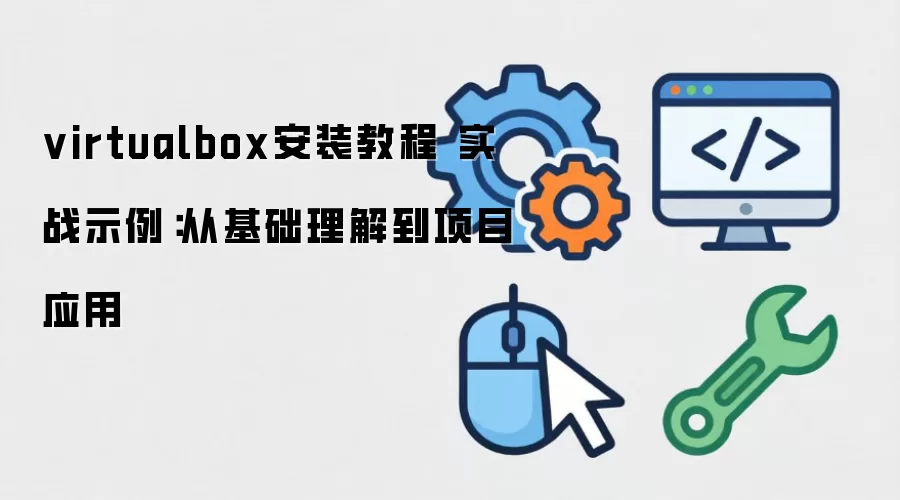 virtualbox安装教程 实战示例:从基础理解到项目应用
