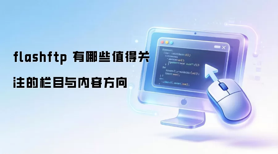 flashftp 有哪些值得关注的栏目与内容方向