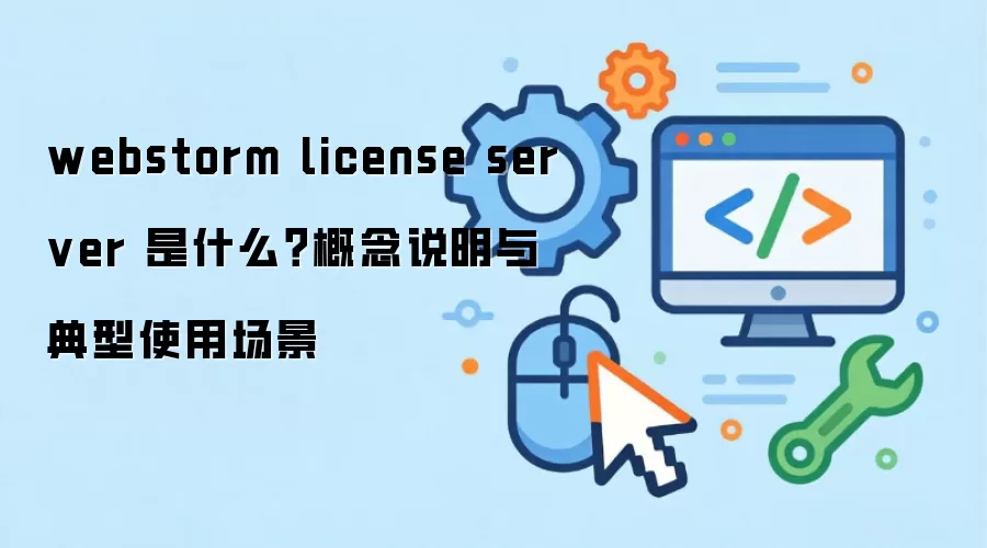 webstorm license server 是什么？概念说明与典型使用场景